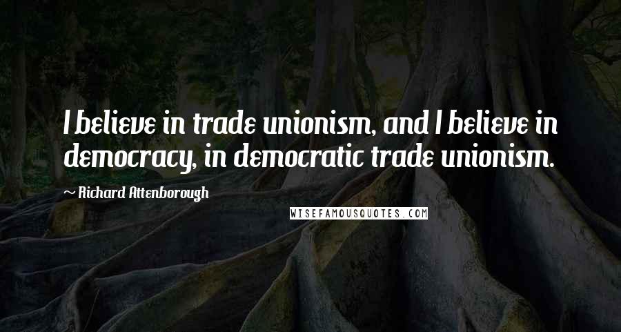 Richard Attenborough Quotes: I believe in trade unionism, and I believe in democracy, in democratic trade unionism.
