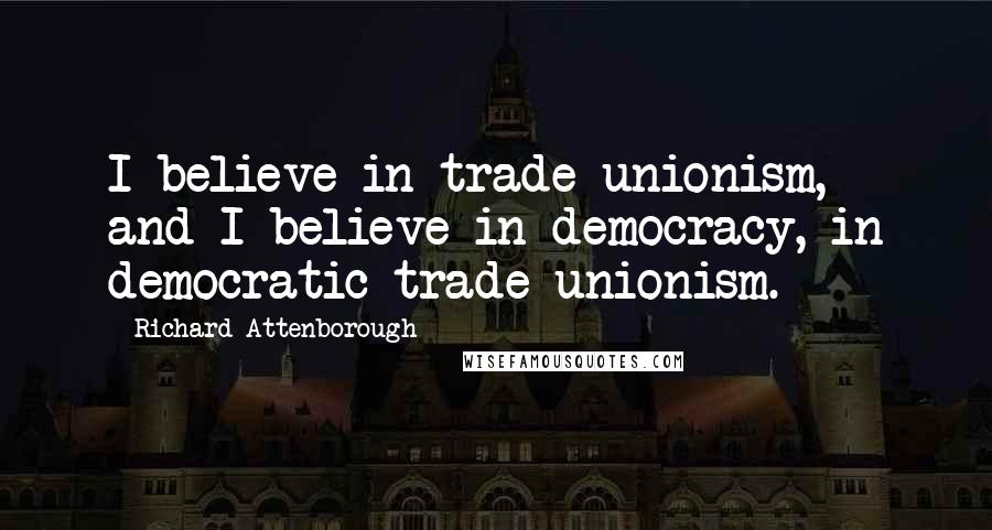 Richard Attenborough Quotes: I believe in trade unionism, and I believe in democracy, in democratic trade unionism.