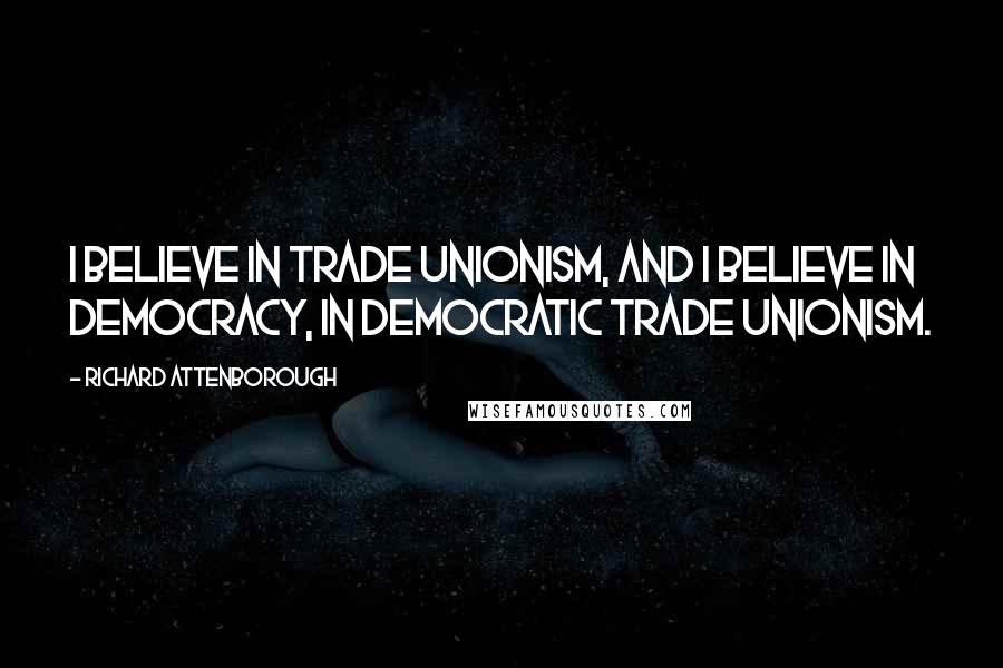 Richard Attenborough Quotes: I believe in trade unionism, and I believe in democracy, in democratic trade unionism.