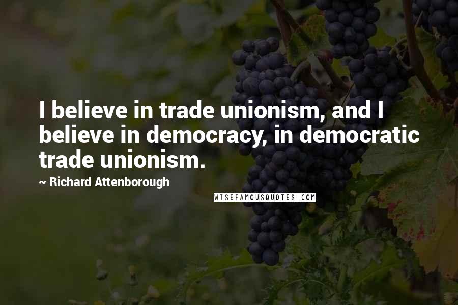 Richard Attenborough Quotes: I believe in trade unionism, and I believe in democracy, in democratic trade unionism.