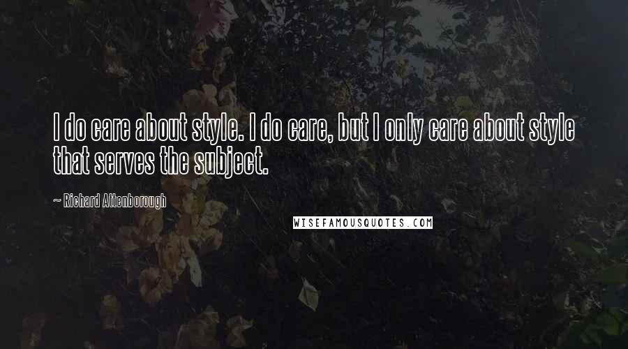 Richard Attenborough Quotes: I do care about style. I do care, but I only care about style that serves the subject.