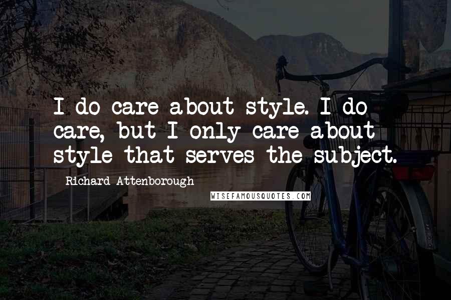 Richard Attenborough Quotes: I do care about style. I do care, but I only care about style that serves the subject.