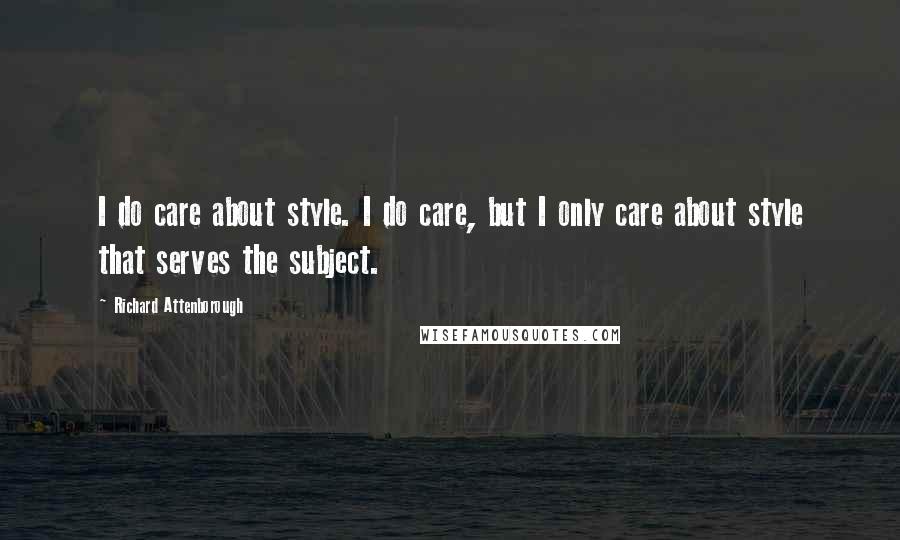 Richard Attenborough Quotes: I do care about style. I do care, but I only care about style that serves the subject.