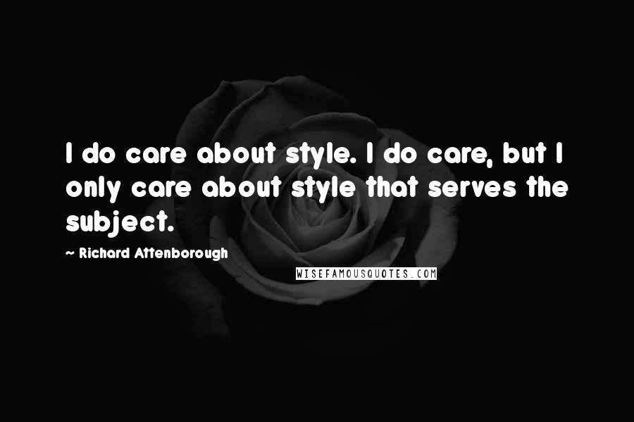 Richard Attenborough Quotes: I do care about style. I do care, but I only care about style that serves the subject.