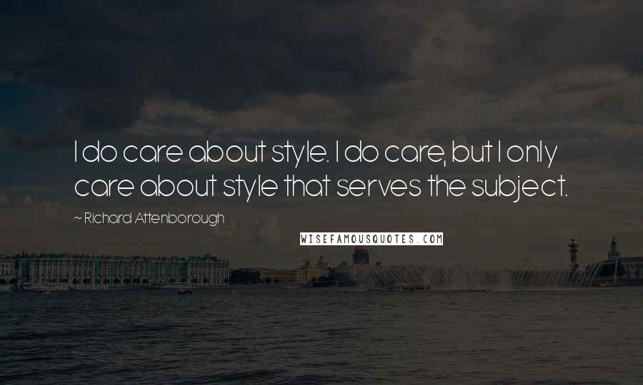 Richard Attenborough Quotes: I do care about style. I do care, but I only care about style that serves the subject.