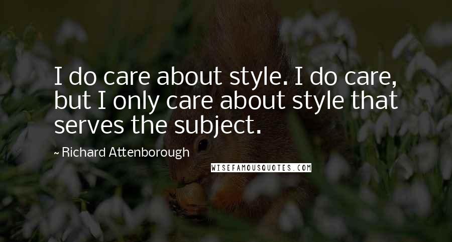 Richard Attenborough Quotes: I do care about style. I do care, but I only care about style that serves the subject.