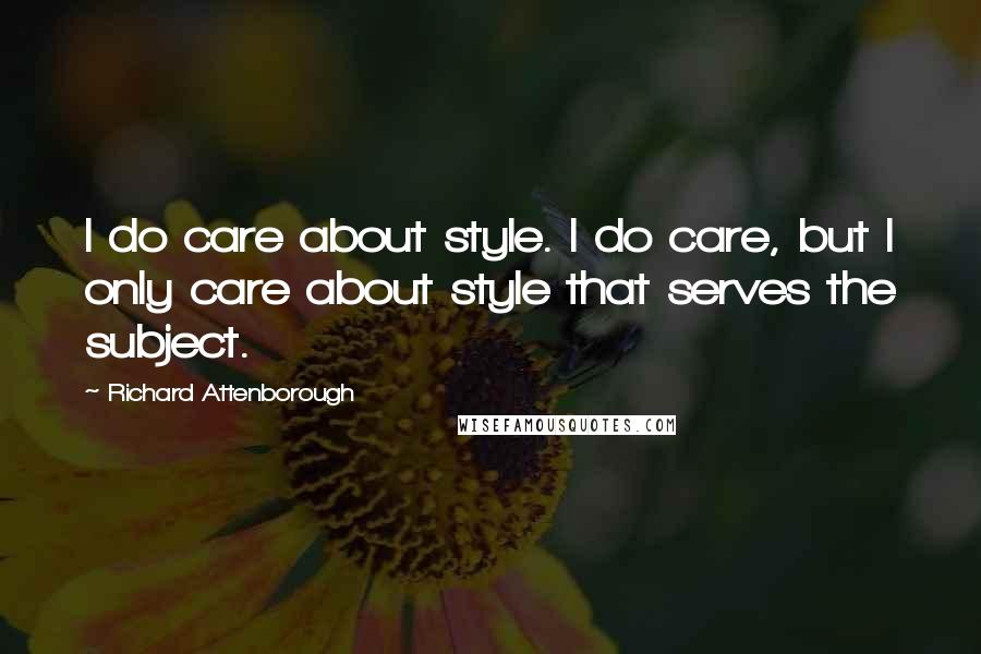 Richard Attenborough Quotes: I do care about style. I do care, but I only care about style that serves the subject.