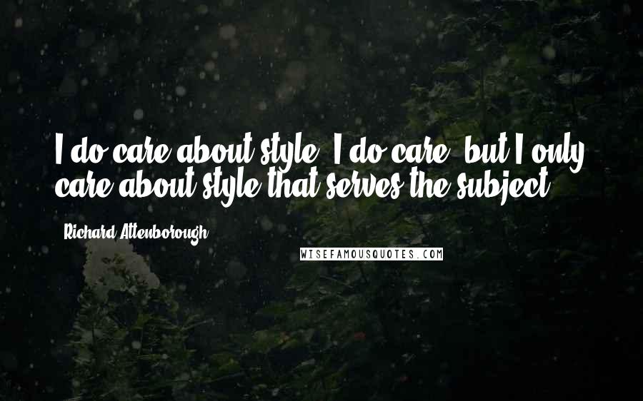 Richard Attenborough Quotes: I do care about style. I do care, but I only care about style that serves the subject.