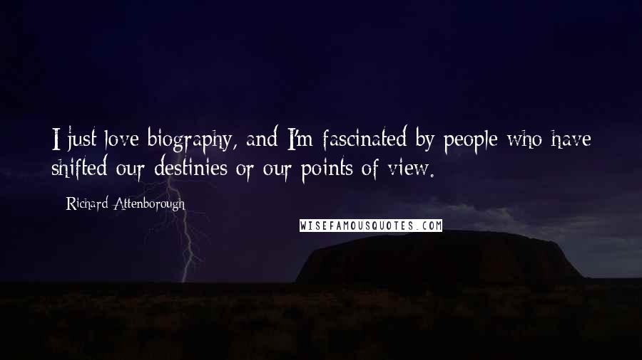 Richard Attenborough Quotes: I just love biography, and I'm fascinated by people who have shifted our destinies or our points of view.