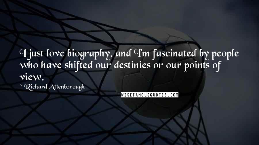 Richard Attenborough Quotes: I just love biography, and I'm fascinated by people who have shifted our destinies or our points of view.