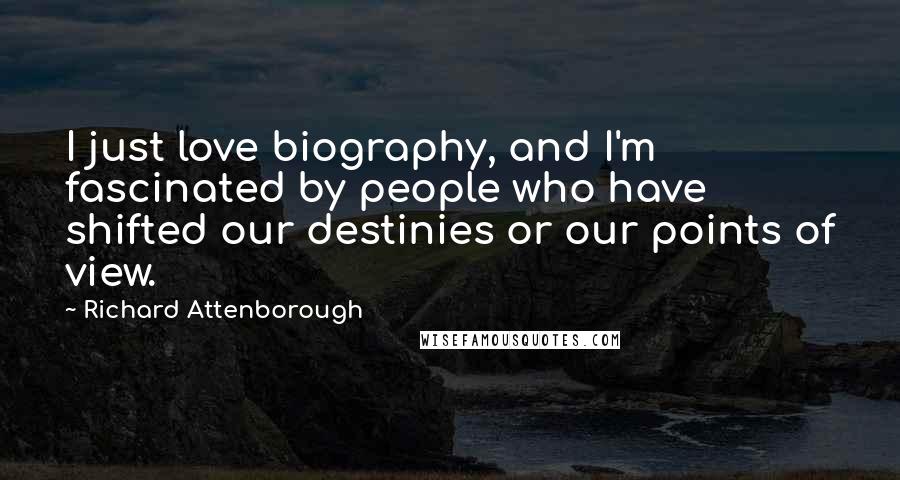 Richard Attenborough Quotes: I just love biography, and I'm fascinated by people who have shifted our destinies or our points of view.