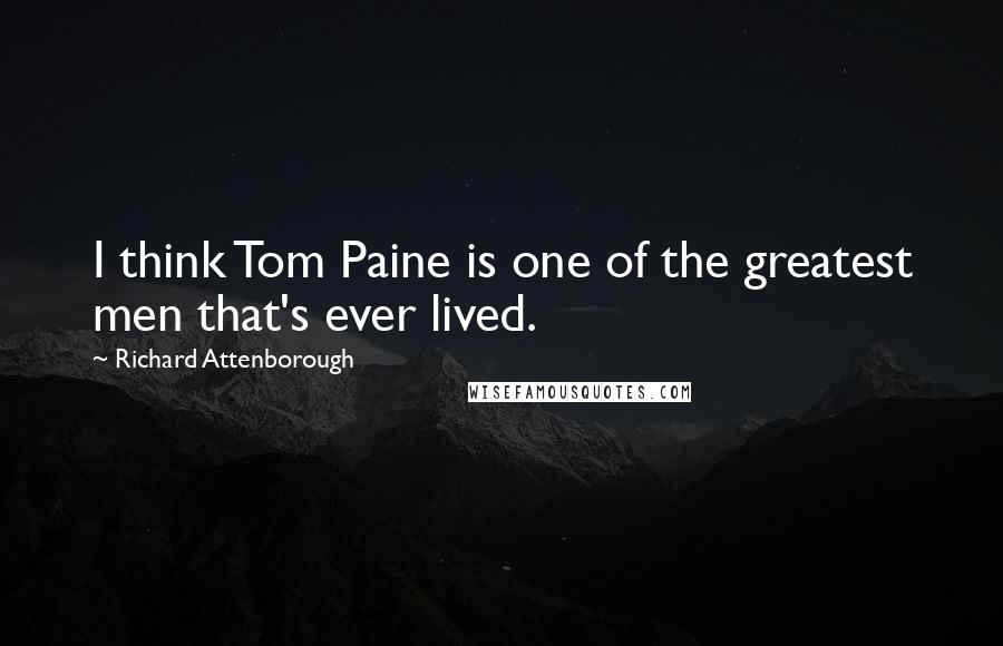 Richard Attenborough Quotes: I think Tom Paine is one of the greatest men that's ever lived.
