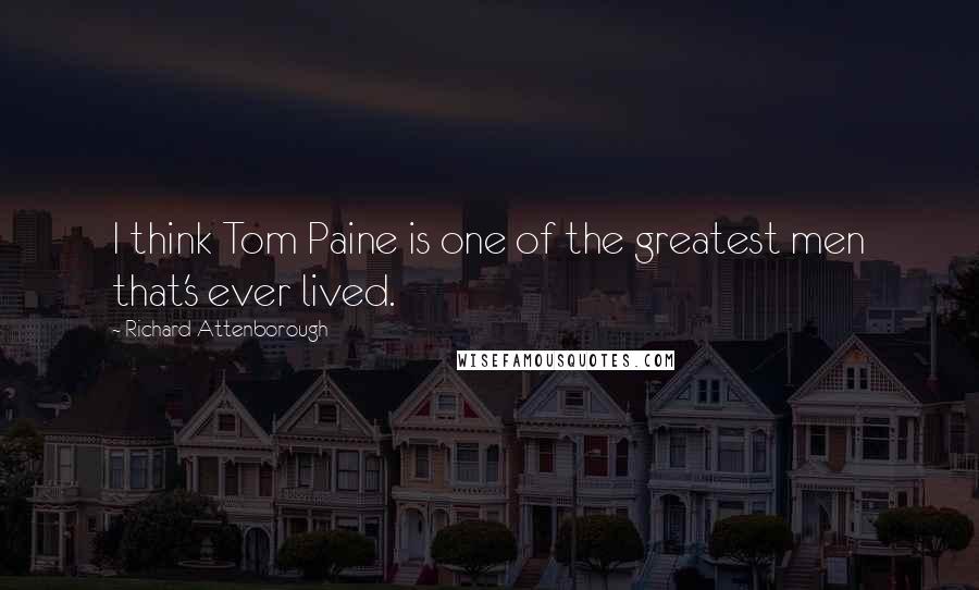 Richard Attenborough Quotes: I think Tom Paine is one of the greatest men that's ever lived.