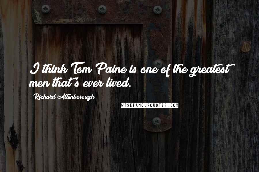 Richard Attenborough Quotes: I think Tom Paine is one of the greatest men that's ever lived.