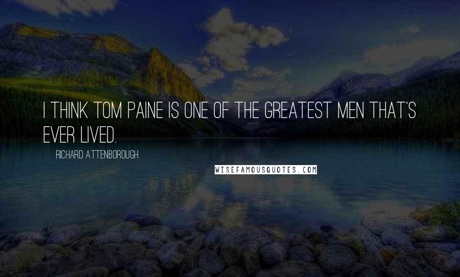 Richard Attenborough Quotes: I think Tom Paine is one of the greatest men that's ever lived.