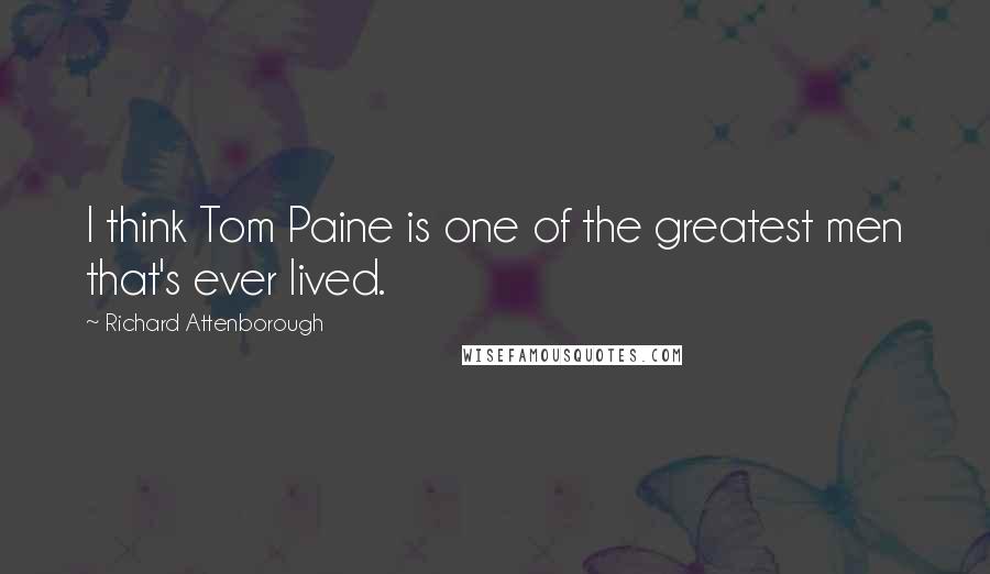 Richard Attenborough Quotes: I think Tom Paine is one of the greatest men that's ever lived.