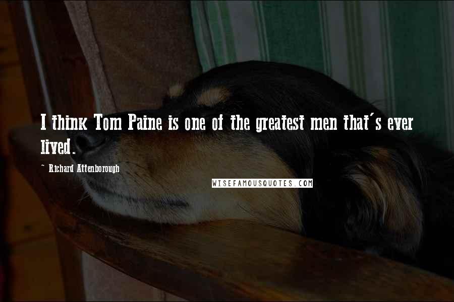 Richard Attenborough Quotes: I think Tom Paine is one of the greatest men that's ever lived.