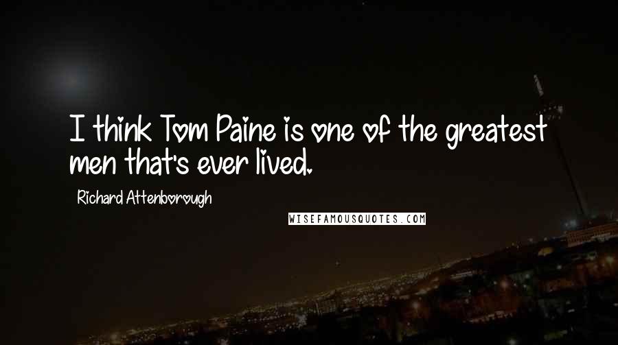 Richard Attenborough Quotes: I think Tom Paine is one of the greatest men that's ever lived.