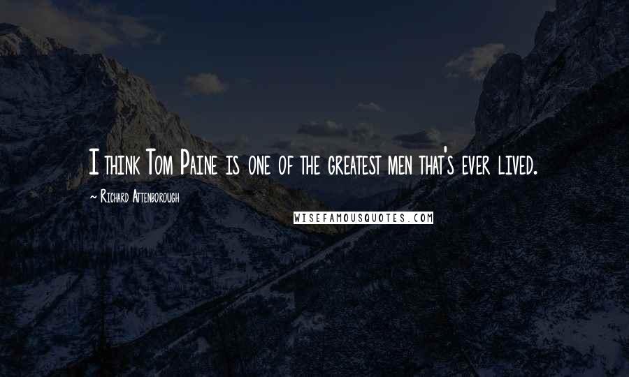 Richard Attenborough Quotes: I think Tom Paine is one of the greatest men that's ever lived.