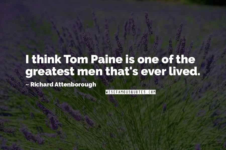Richard Attenborough Quotes: I think Tom Paine is one of the greatest men that's ever lived.