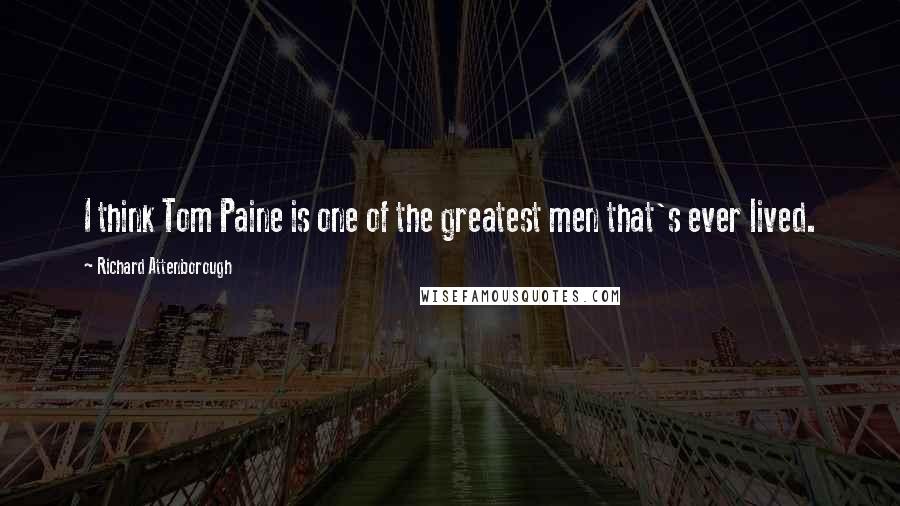 Richard Attenborough Quotes: I think Tom Paine is one of the greatest men that's ever lived.