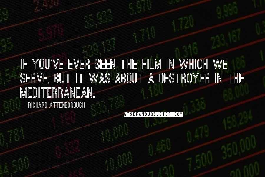 Richard Attenborough Quotes: If you've ever seen the film In Which We Serve, but it was about a destroyer in the Mediterranean.