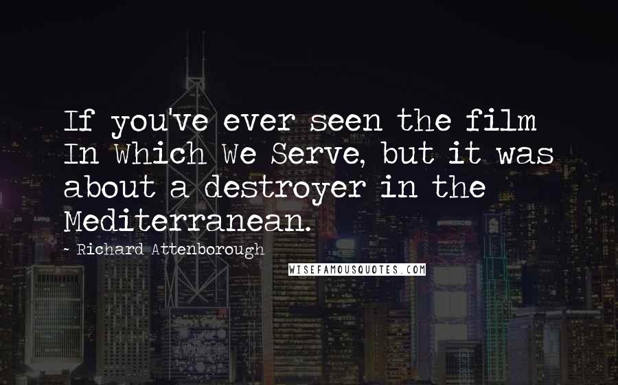 Richard Attenborough Quotes: If you've ever seen the film In Which We Serve, but it was about a destroyer in the Mediterranean.