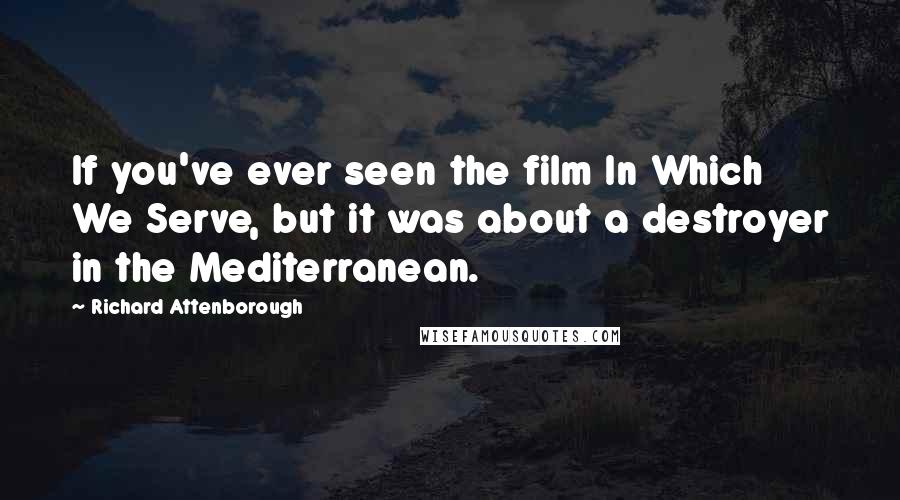 Richard Attenborough Quotes: If you've ever seen the film In Which We Serve, but it was about a destroyer in the Mediterranean.