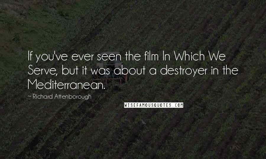 Richard Attenborough Quotes: If you've ever seen the film In Which We Serve, but it was about a destroyer in the Mediterranean.