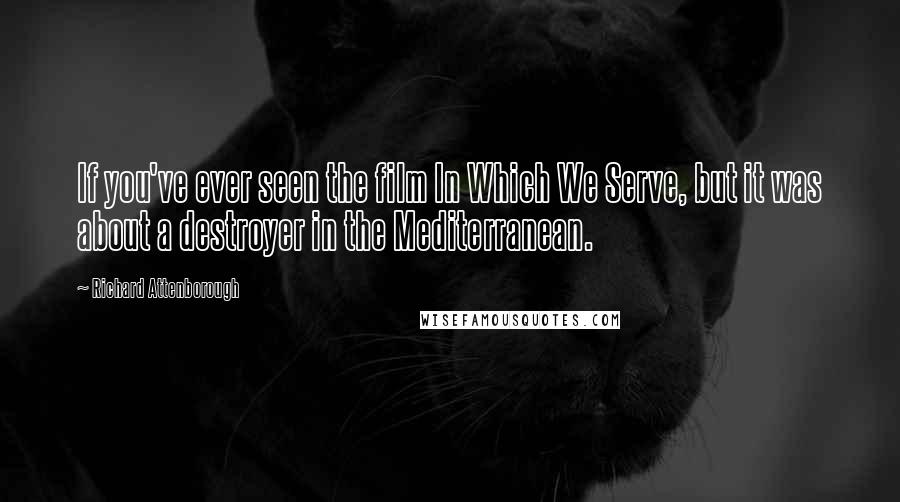 Richard Attenborough Quotes: If you've ever seen the film In Which We Serve, but it was about a destroyer in the Mediterranean.