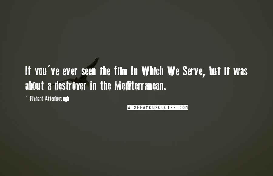 Richard Attenborough Quotes: If you've ever seen the film In Which We Serve, but it was about a destroyer in the Mediterranean.