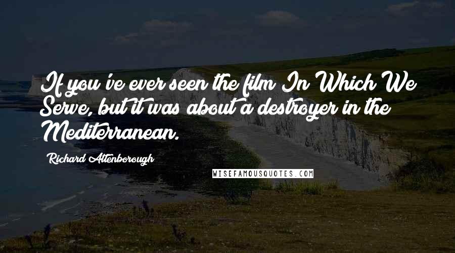Richard Attenborough Quotes: If you've ever seen the film In Which We Serve, but it was about a destroyer in the Mediterranean.