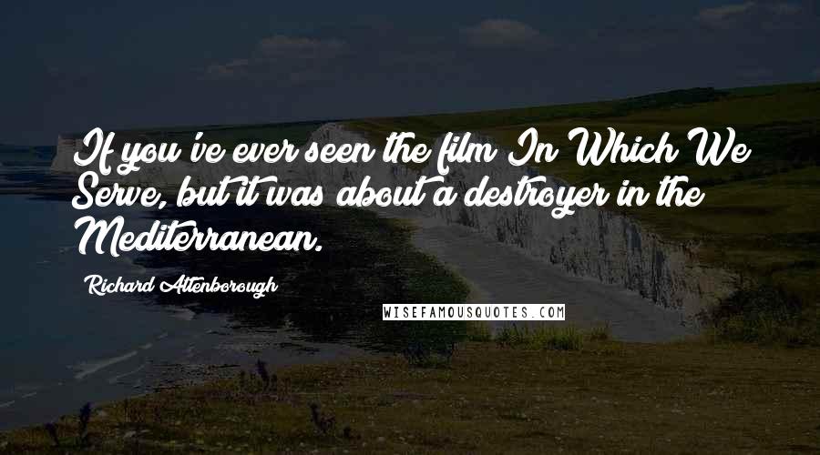 Richard Attenborough Quotes: If you've ever seen the film In Which We Serve, but it was about a destroyer in the Mediterranean.