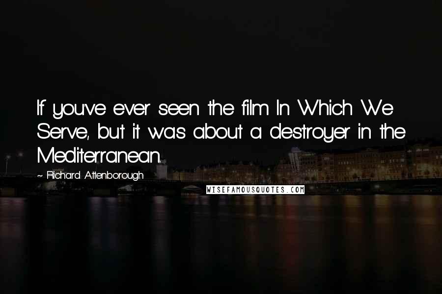 Richard Attenborough Quotes: If you've ever seen the film In Which We Serve, but it was about a destroyer in the Mediterranean.