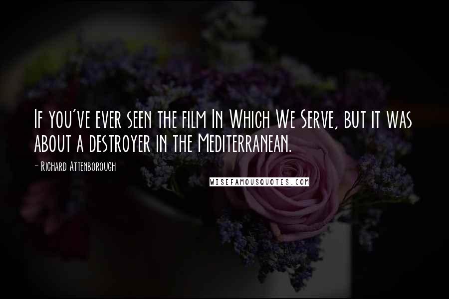 Richard Attenborough Quotes: If you've ever seen the film In Which We Serve, but it was about a destroyer in the Mediterranean.