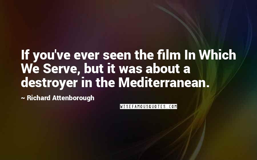 Richard Attenborough Quotes: If you've ever seen the film In Which We Serve, but it was about a destroyer in the Mediterranean.