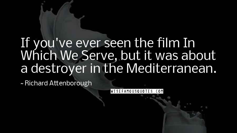 Richard Attenborough Quotes: If you've ever seen the film In Which We Serve, but it was about a destroyer in the Mediterranean.