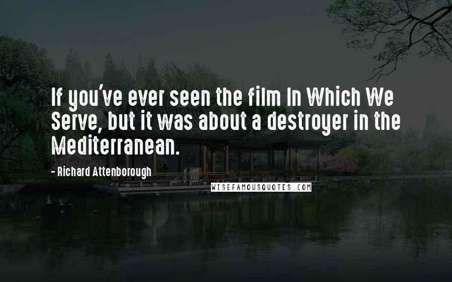 Richard Attenborough Quotes: If you've ever seen the film In Which We Serve, but it was about a destroyer in the Mediterranean.