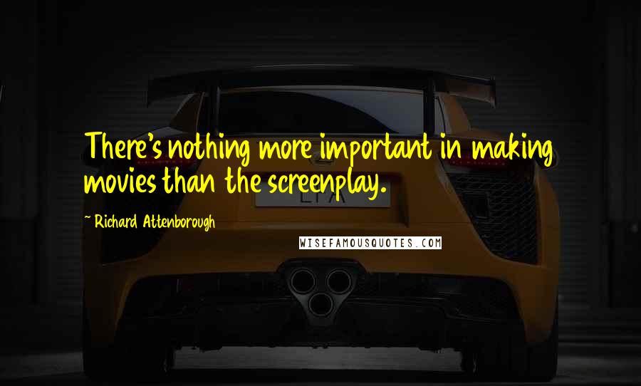 Richard Attenborough Quotes: There's nothing more important in making movies than the screenplay.
