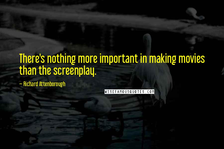 Richard Attenborough Quotes: There's nothing more important in making movies than the screenplay.
