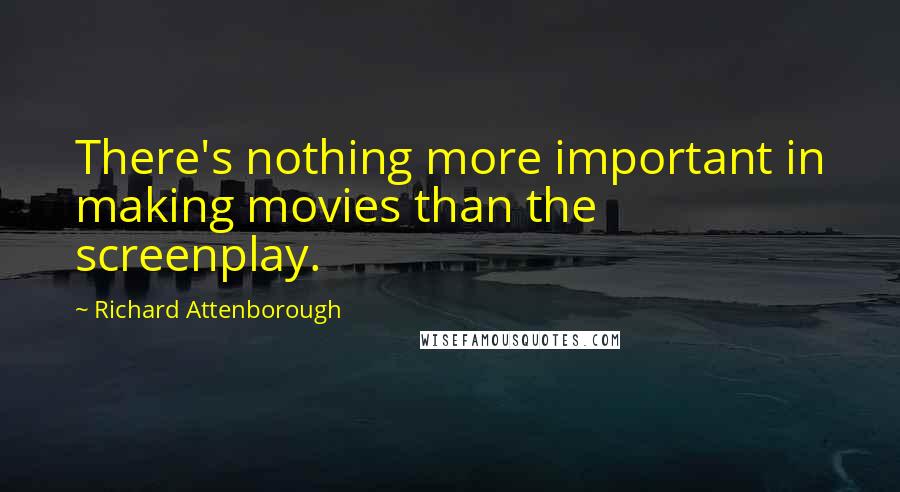 Richard Attenborough Quotes: There's nothing more important in making movies than the screenplay.