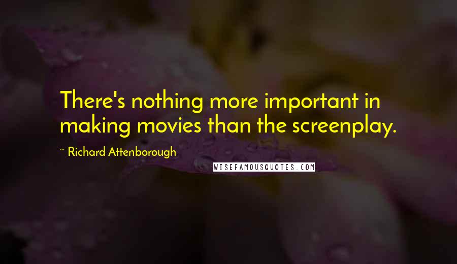 Richard Attenborough Quotes: There's nothing more important in making movies than the screenplay.