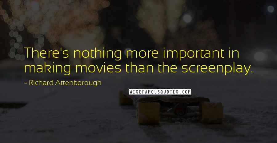 Richard Attenborough Quotes: There's nothing more important in making movies than the screenplay.