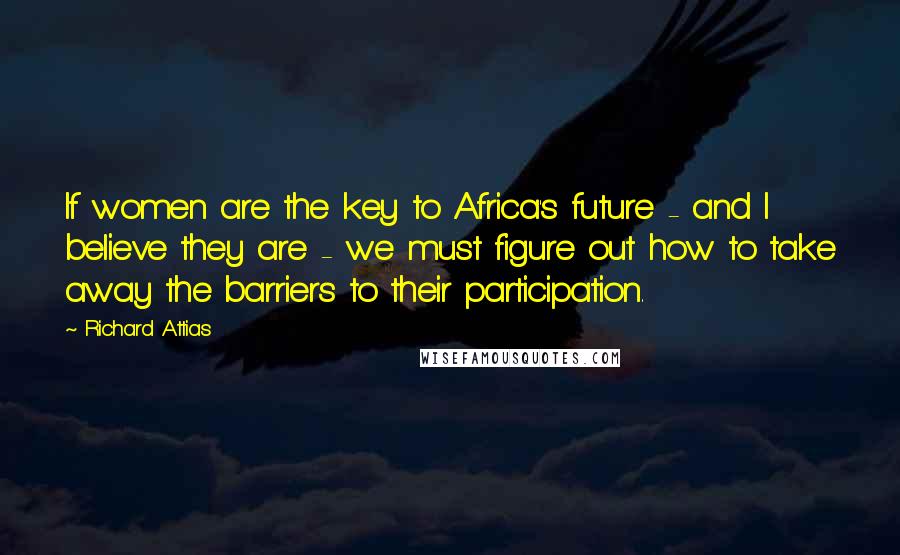 Richard Attias Quotes: If women are the key to Africa's future - and I believe they are - we must figure out how to take away the barriers to their participation.