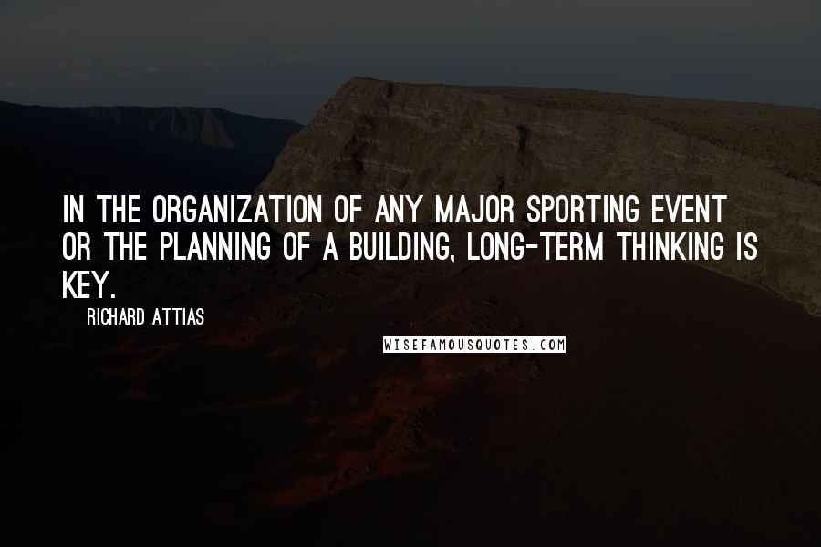 Richard Attias Quotes: In the organization of any major sporting event or the planning of a building, long-term thinking is key.