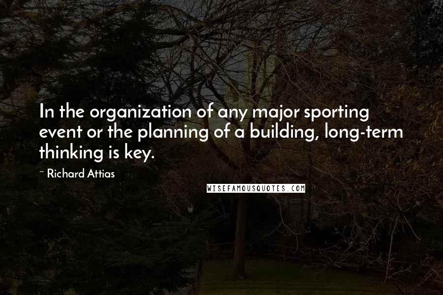 Richard Attias Quotes: In the organization of any major sporting event or the planning of a building, long-term thinking is key.
