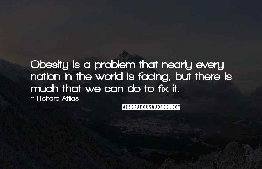 Richard Attias Quotes: Obesity is a problem that nearly every nation in the world is facing, but there is much that we can do to fix it.