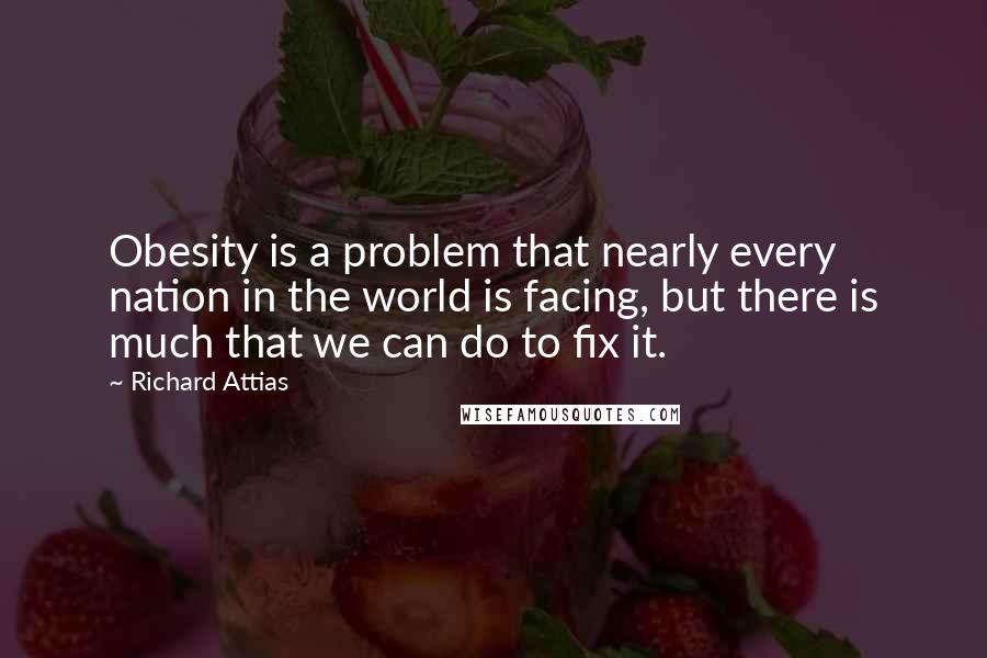 Richard Attias Quotes: Obesity is a problem that nearly every nation in the world is facing, but there is much that we can do to fix it.