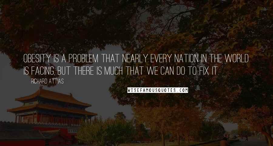 Richard Attias Quotes: Obesity is a problem that nearly every nation in the world is facing, but there is much that we can do to fix it.