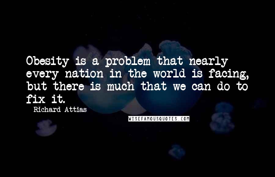 Richard Attias Quotes: Obesity is a problem that nearly every nation in the world is facing, but there is much that we can do to fix it.